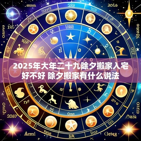 2025年大年二十九除夕搬家入宅好不好 除夕搬家有什么说法