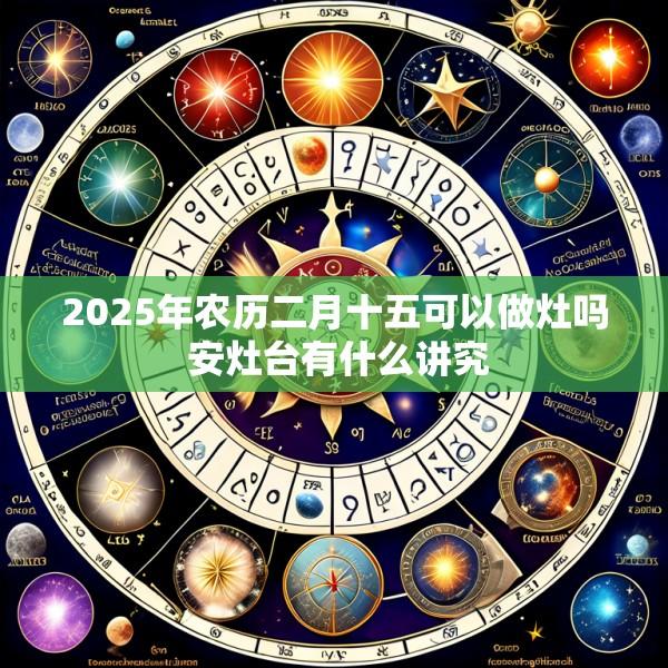 2025年农历二月十五可以做灶吗 安灶台有什么讲究