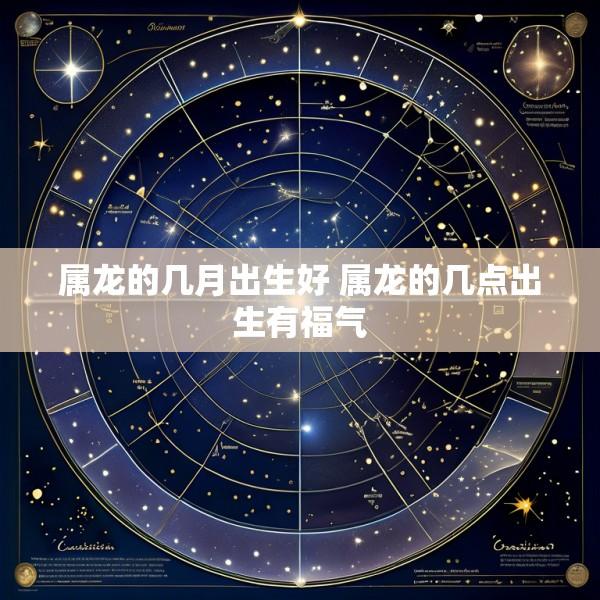 属龙的几月出生好 属龙的几点出生有福气
