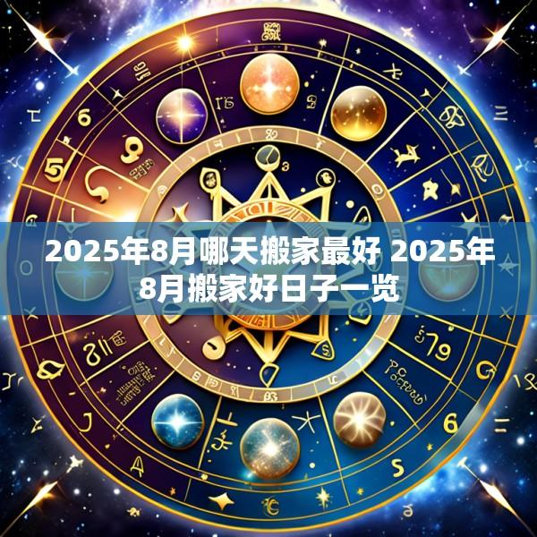 2025年8月哪天搬家最好 2025年8月搬家好日子一览