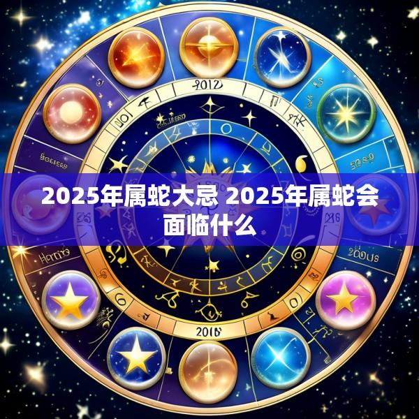 2025年属蛇大忌 2025年属蛇会面临什么