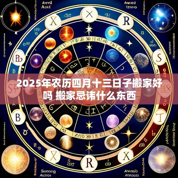 2025年农历四月十三日子搬家好吗 搬家忌讳什么东西