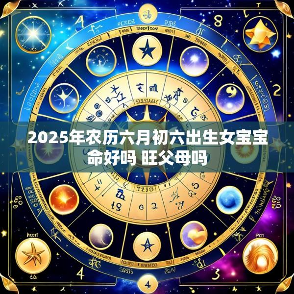 2025年农历六月初六出生女宝宝命好吗 旺父母吗