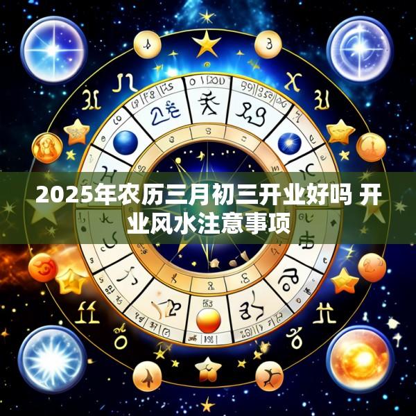 2025年农历三月初三开业好吗 开业风水注意事项