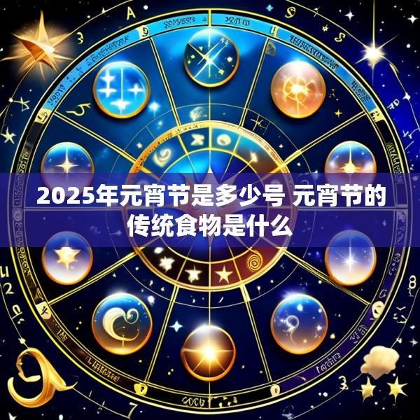 2025年元宵节是多少号 元宵节的传统食物是什么