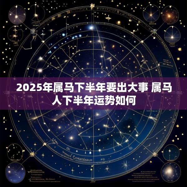 2025年属马下半年要出大事 属马人下半年运势如何