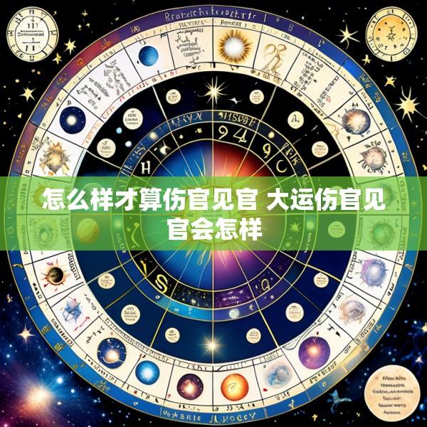 怎么样才算伤官见官 大运伤官见官会怎样