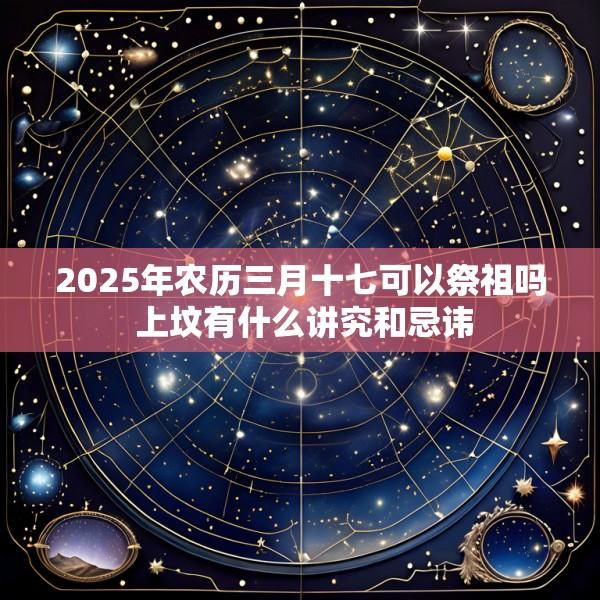 2025年农历三月十七可以祭祖吗 上坟有什么讲究和忌讳