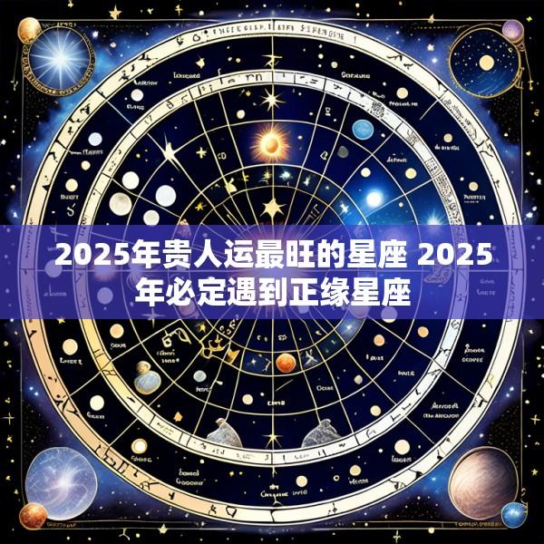 2025年贵人运最旺的星座 2025年必定遇到正缘星座