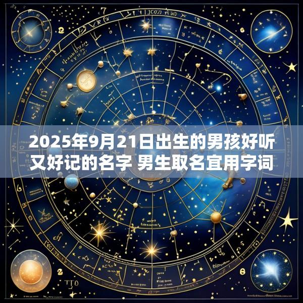 2025年9月21日出生的男孩好听又好记的名字 男生取名宜用字词