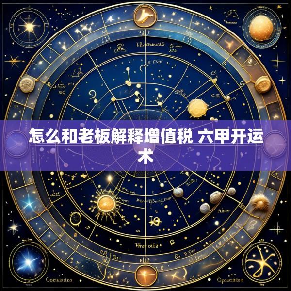 怎么和老板解释增值税 六甲开运术