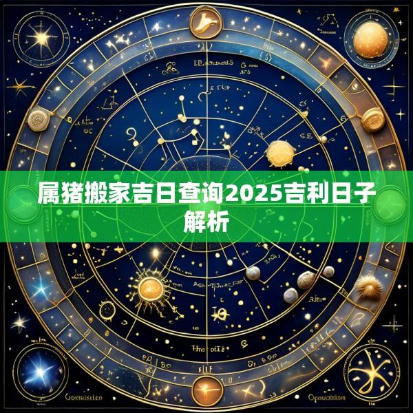属猪搬家吉日查询2025吉利日子解析