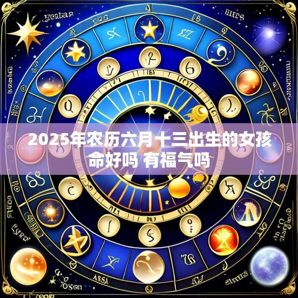 2025年农历六月十三出生的女孩命好吗 有福气吗