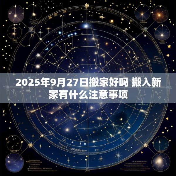 2025年9月27日搬家好吗 搬入新家有什么注意事项