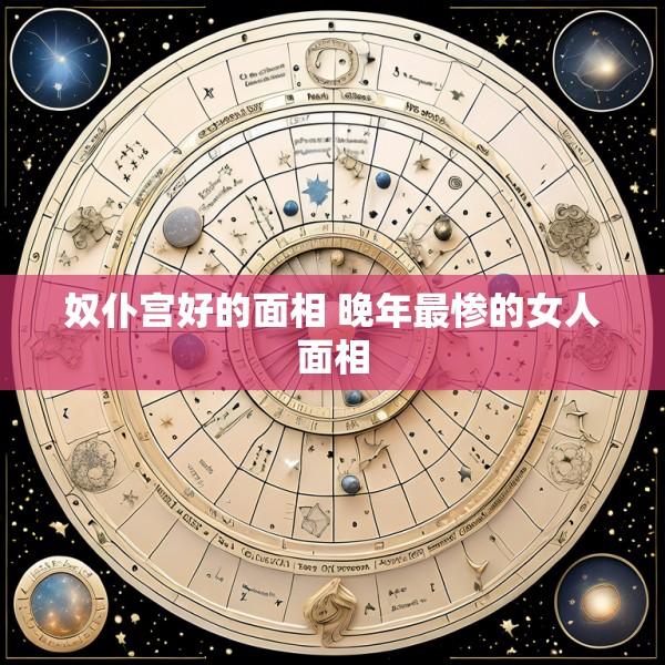 奴仆宫好的面相 晚年最惨的女人面相