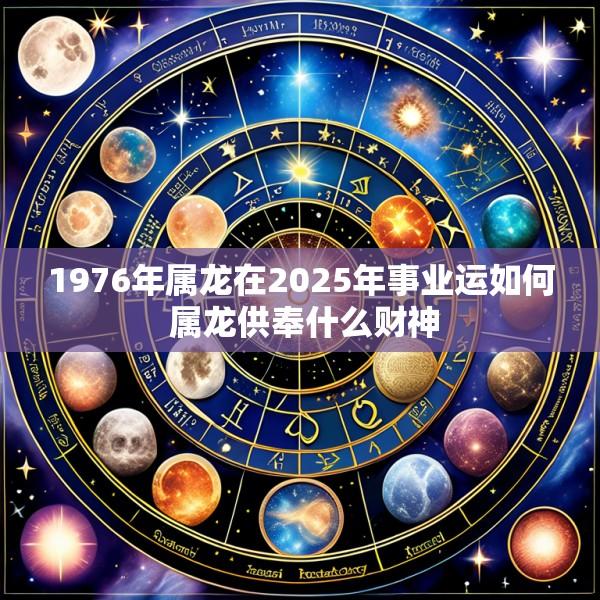 1976年属龙在2025年事业运如何 属龙供奉什么财神