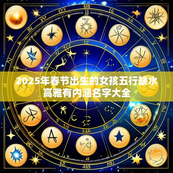 2025年春节出生的女孩五行缺水高雅有内涵名字大全