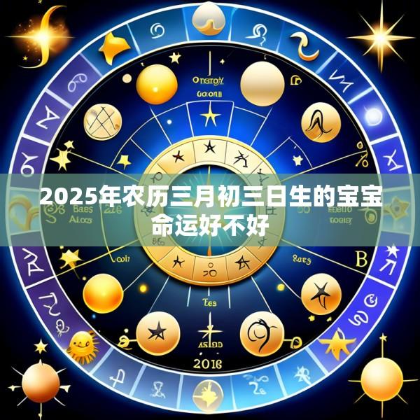 2025年农历三月初三日生的宝宝命运好不好