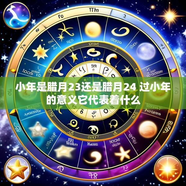 小年是腊月23还是腊月24 过小年的意义它代表着什么