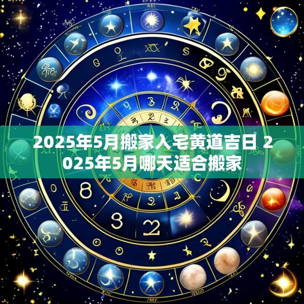 2025年5月搬家入宅黄道吉日 2025年5月哪天适合搬家