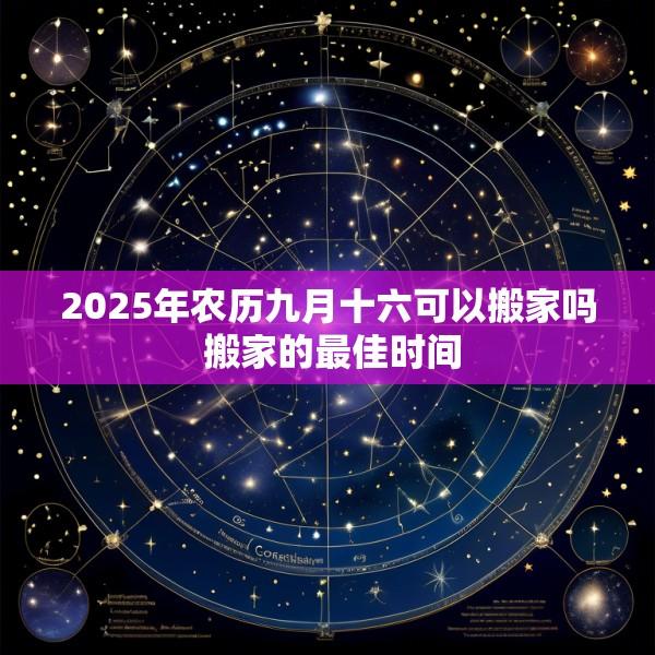 2025年农历九月十六可以搬家吗 搬家的最佳时间