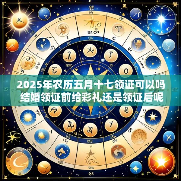 2025年农历五月十七领证可以吗 结婚领证前给彩礼还是领证后呢