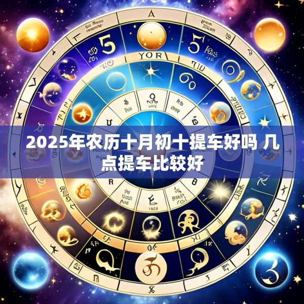 2025年农历十月初十提车好吗 几点提车比较好