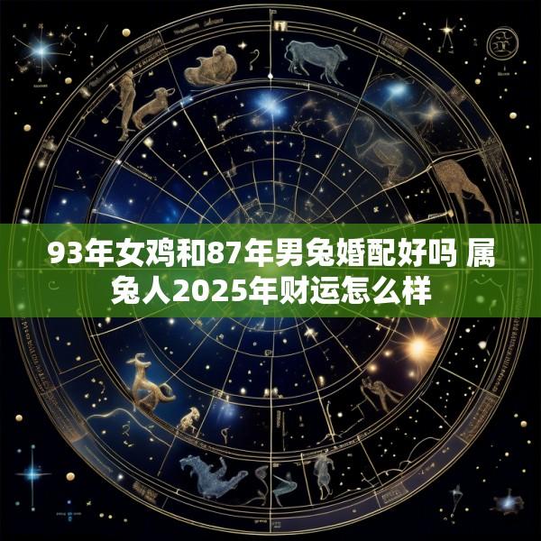 93年女鸡和87年男兔婚配好吗 属兔人2025年财运怎么样