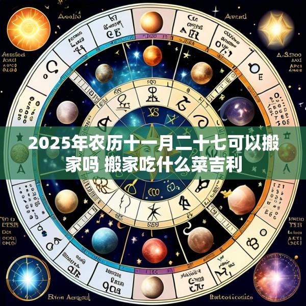 2025年农历十一月二十七可以搬家吗 搬家吃什么菜吉利