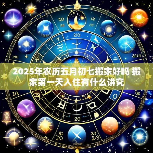 2025年农历五月初七搬家好吗 搬家第一天入住有什么讲究