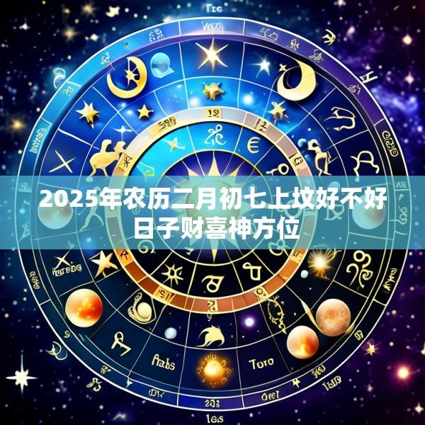 2025年农历二月初七上坟好不好 日子财喜神方位