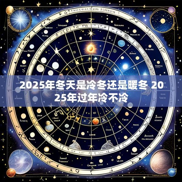 2025年冬天是冷冬还是暖冬 2025年过年冷不冷