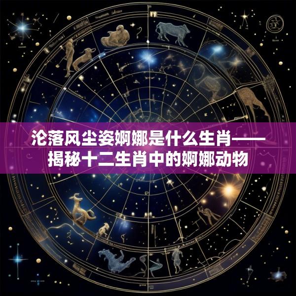 沦落风尘姿婀娜是什么生肖——揭秘十二生肖中的婀娜动物