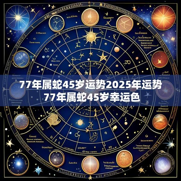 77年属蛇45岁运势2025年运势 77年属蛇45岁幸运色