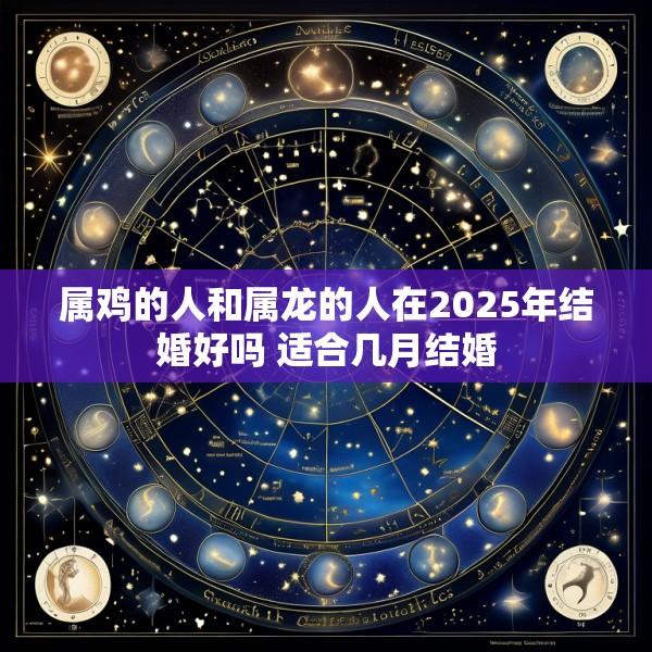 属鸡的人和属龙的人在2025年结婚好吗 适合几月结婚