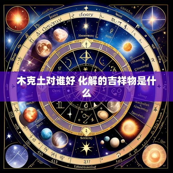 木克土对谁好 化解的吉祥物是什么
