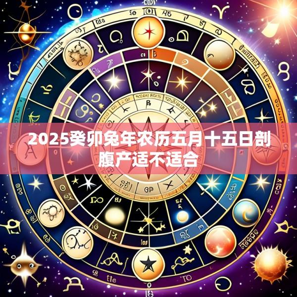 2025癸卯兔年农历五月十五日剖腹产适不适合