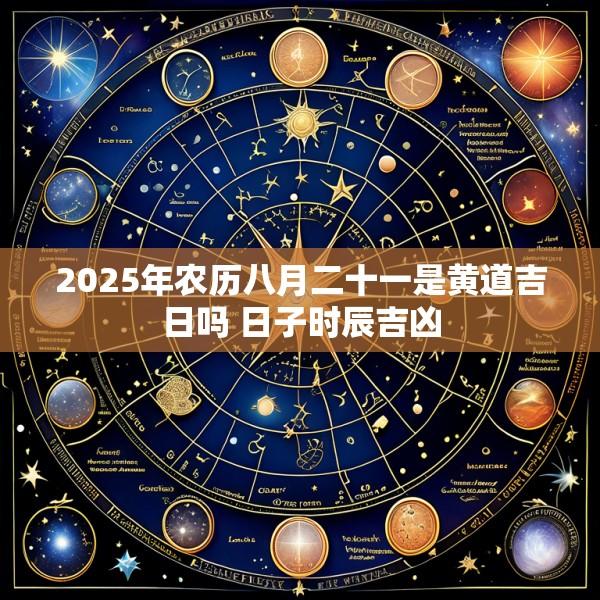 2025年农历八月二十一是黄道吉日吗 日子时辰吉凶