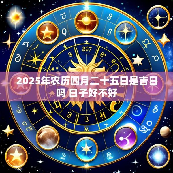 2025年农历四月二十五日是吉日吗 日子好不好