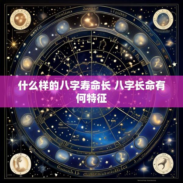 什么样的八字寿命长 八字长命有何特征