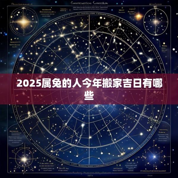 2025属兔的人今年搬家吉日有哪些
