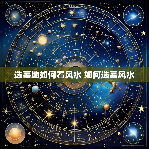 选墓地如何看风水 如何选墓风水
