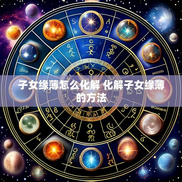 子女缘薄怎么化解 化解子女缘薄的方法