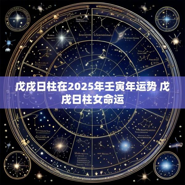 戊戌日柱在2025年壬寅年运势 戊戌日柱女命运
