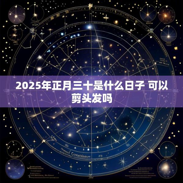 2025年正月三十是什么日子 可以剪头发吗