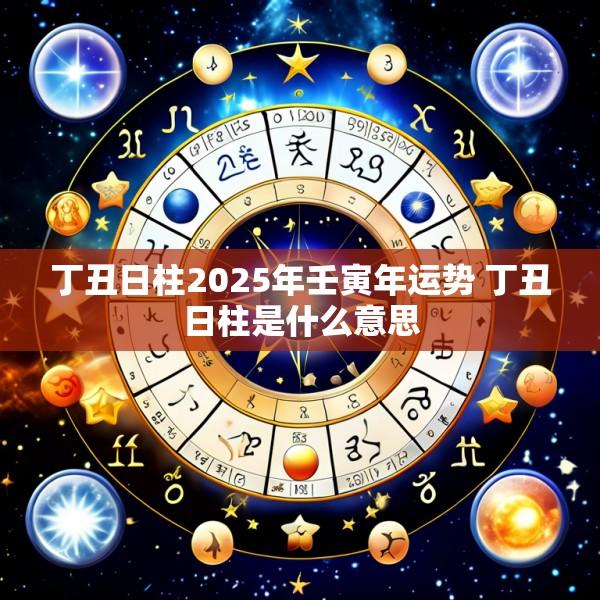 丁丑日柱2025年壬寅年运势 丁丑日柱是什么意思