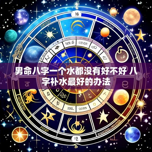 男命八字一个水都没有好不好 八字补水最好的办法