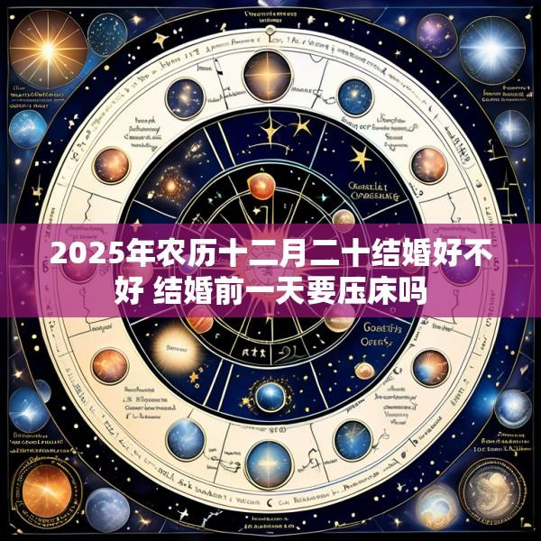 2025年农历十二月二十结婚好不好 结婚前一天要压床吗