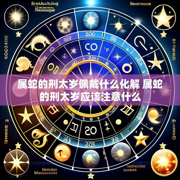 属蛇的刑太岁佩戴什么化解 属蛇的刑太岁应该注意什么