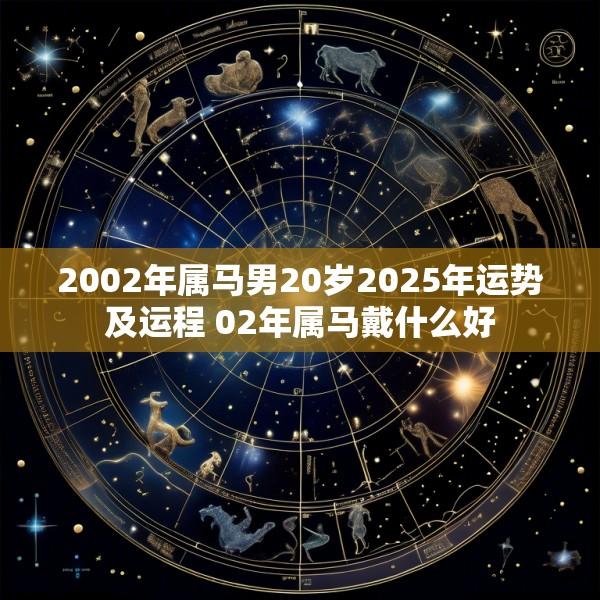 2002年属马男20岁2025年运势及运程 02年属马戴什么好